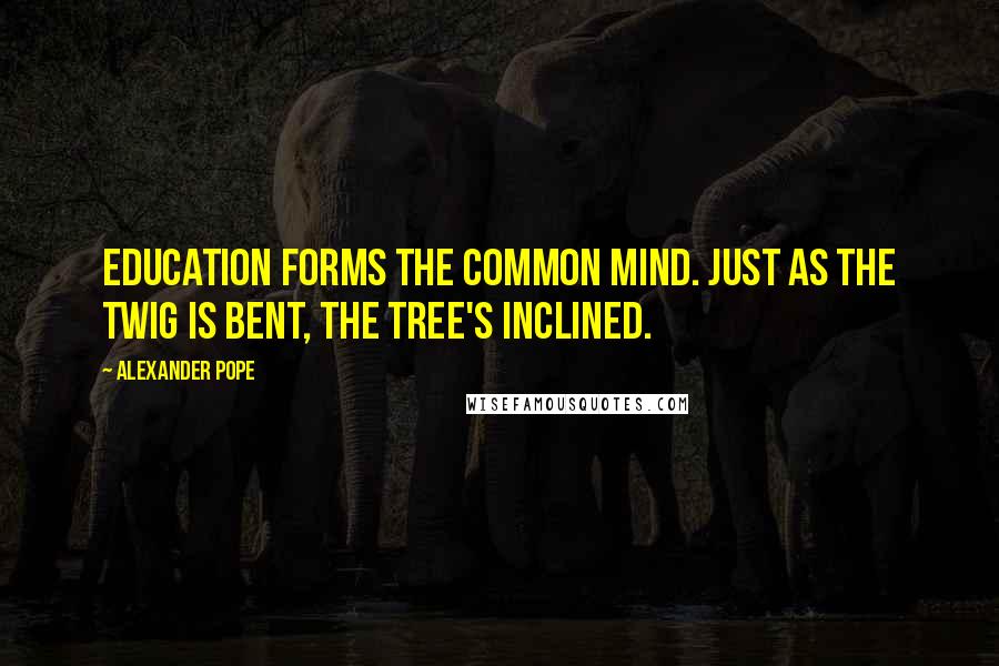 Alexander Pope Quotes: Education forms the common mind. Just as the twig is bent, the tree's inclined.