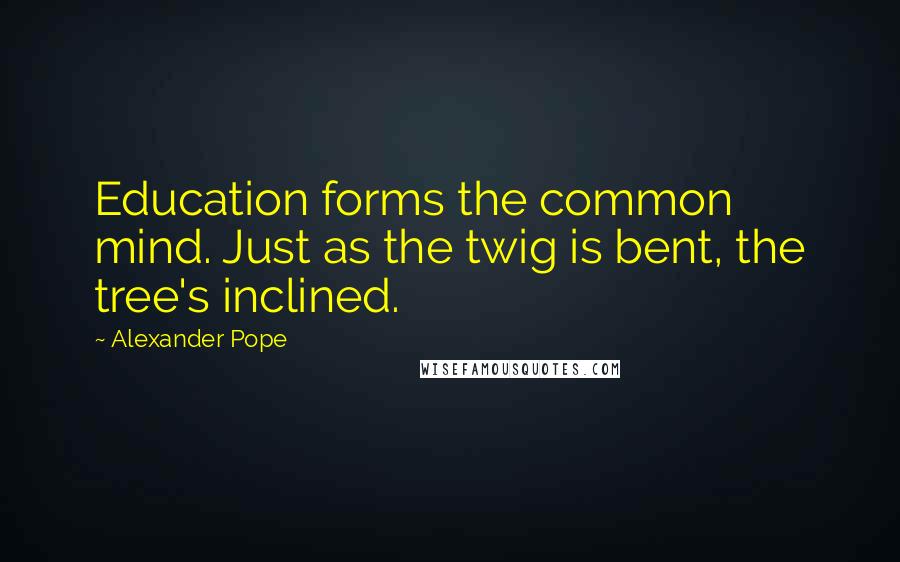 Alexander Pope Quotes: Education forms the common mind. Just as the twig is bent, the tree's inclined.