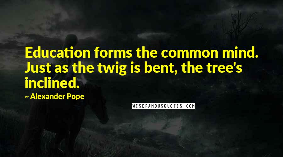 Alexander Pope Quotes: Education forms the common mind. Just as the twig is bent, the tree's inclined.