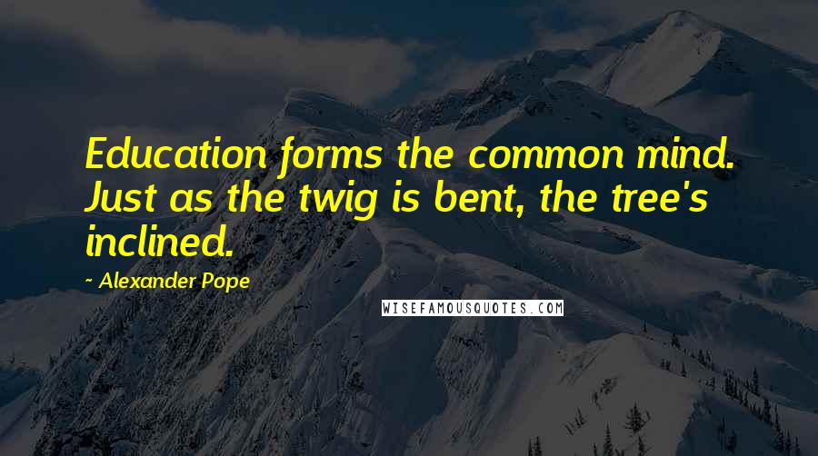 Alexander Pope Quotes: Education forms the common mind. Just as the twig is bent, the tree's inclined.