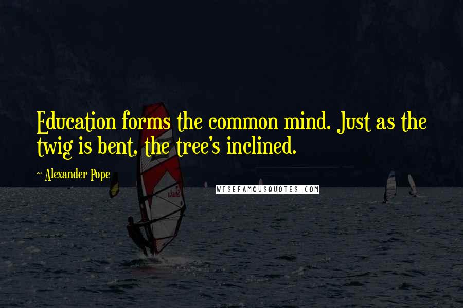 Alexander Pope Quotes: Education forms the common mind. Just as the twig is bent, the tree's inclined.