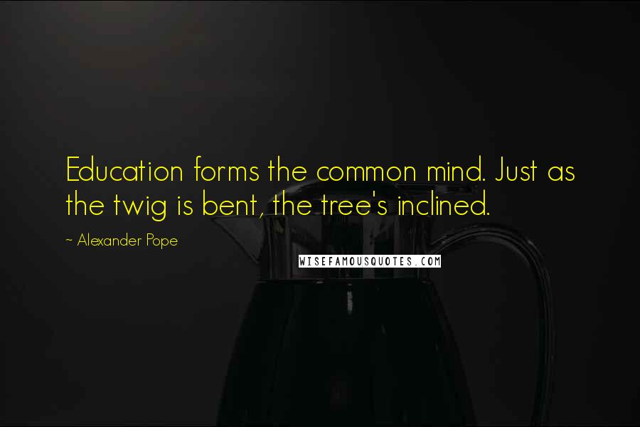 Alexander Pope Quotes: Education forms the common mind. Just as the twig is bent, the tree's inclined.