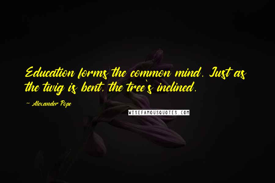 Alexander Pope Quotes: Education forms the common mind. Just as the twig is bent, the tree's inclined.