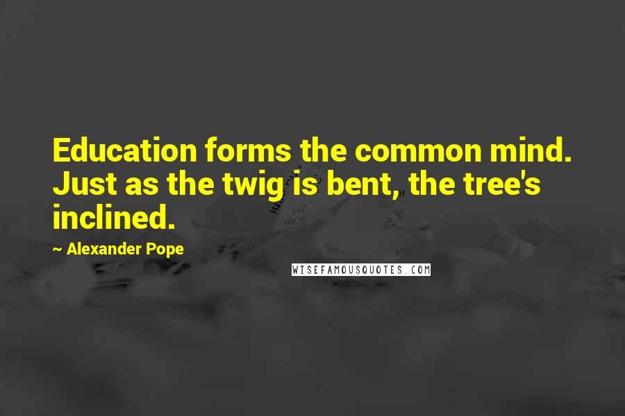 Alexander Pope Quotes: Education forms the common mind. Just as the twig is bent, the tree's inclined.