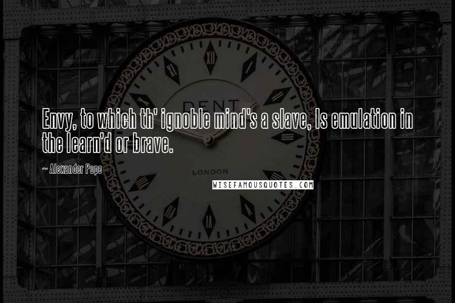 Alexander Pope Quotes: Envy, to which th' ignoble mind's a slave, Is emulation in the learn'd or brave.