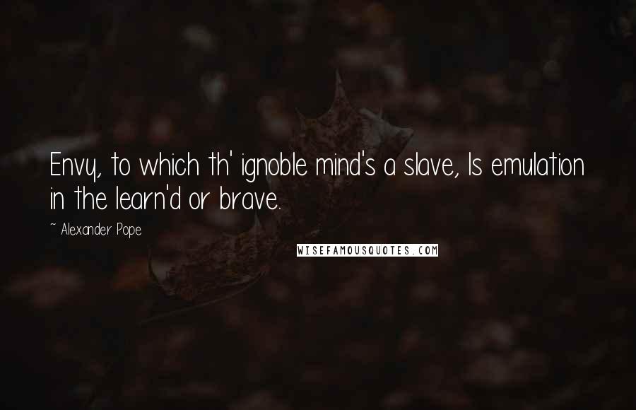 Alexander Pope Quotes: Envy, to which th' ignoble mind's a slave, Is emulation in the learn'd or brave.