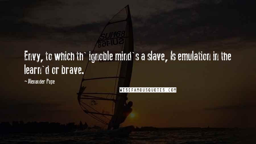 Alexander Pope Quotes: Envy, to which th' ignoble mind's a slave, Is emulation in the learn'd or brave.