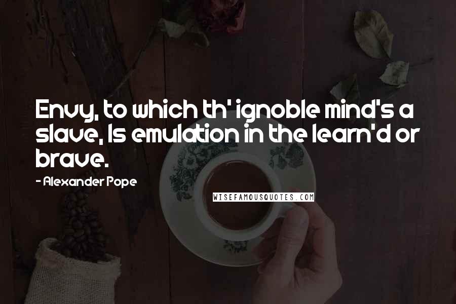 Alexander Pope Quotes: Envy, to which th' ignoble mind's a slave, Is emulation in the learn'd or brave.