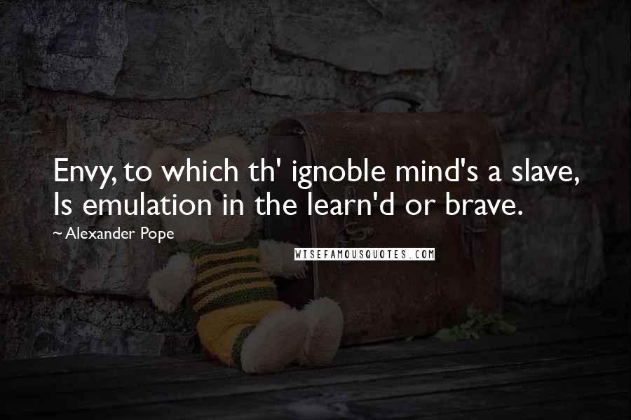 Alexander Pope Quotes: Envy, to which th' ignoble mind's a slave, Is emulation in the learn'd or brave.