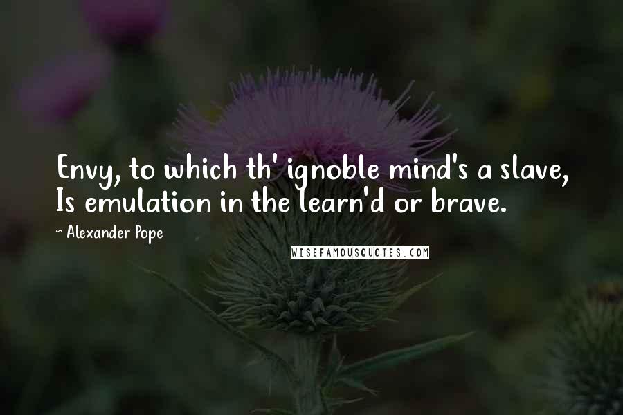 Alexander Pope Quotes: Envy, to which th' ignoble mind's a slave, Is emulation in the learn'd or brave.