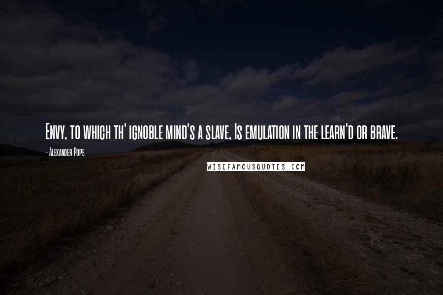 Alexander Pope Quotes: Envy, to which th' ignoble mind's a slave, Is emulation in the learn'd or brave.