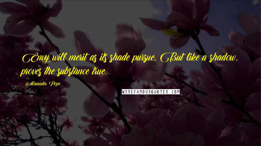 Alexander Pope Quotes: Envy will merit as its shade pursue, But like a shadow, proves the substance true.