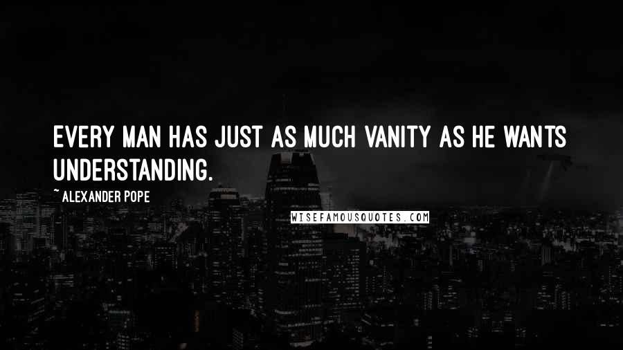 Alexander Pope Quotes: Every man has just as much vanity as he wants understanding.
