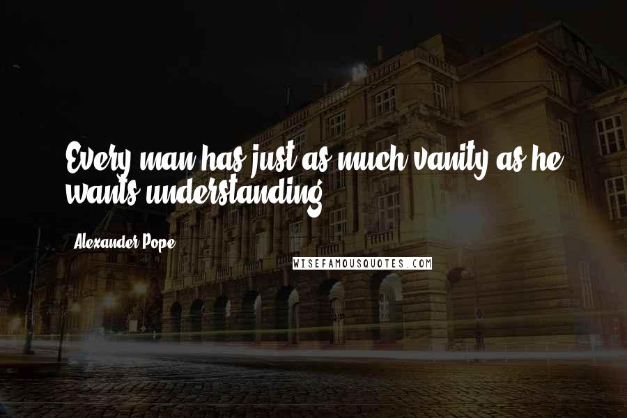 Alexander Pope Quotes: Every man has just as much vanity as he wants understanding.