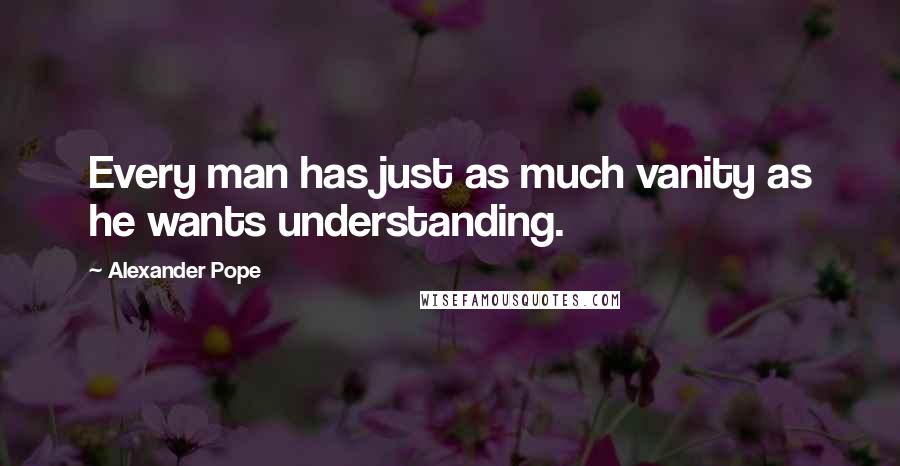Alexander Pope Quotes: Every man has just as much vanity as he wants understanding.
