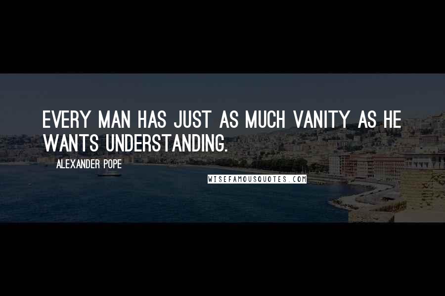 Alexander Pope Quotes: Every man has just as much vanity as he wants understanding.