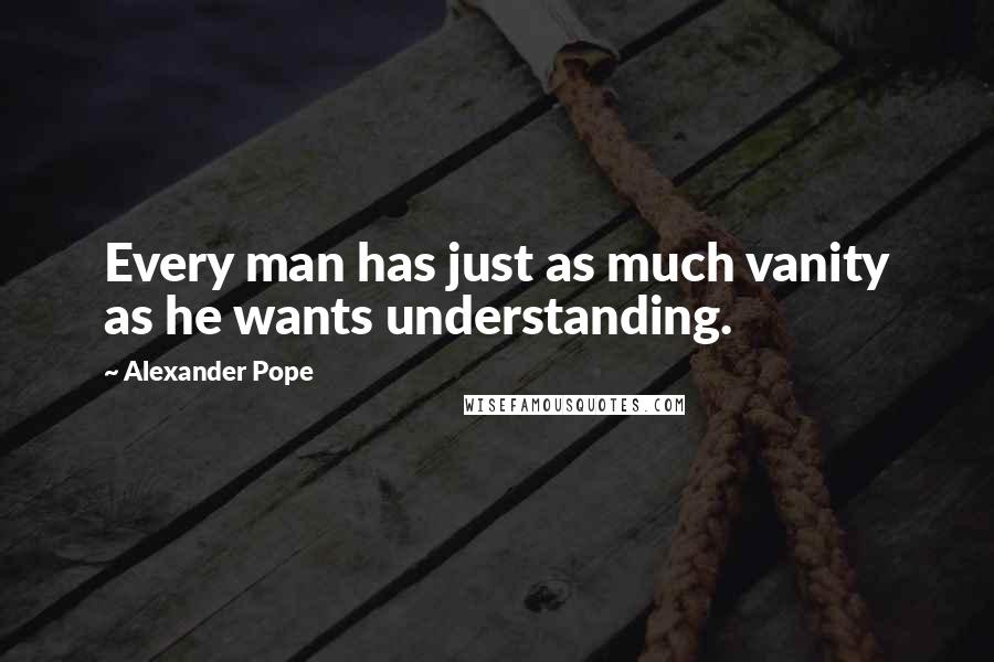 Alexander Pope Quotes: Every man has just as much vanity as he wants understanding.