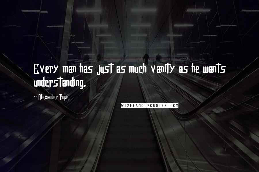 Alexander Pope Quotes: Every man has just as much vanity as he wants understanding.