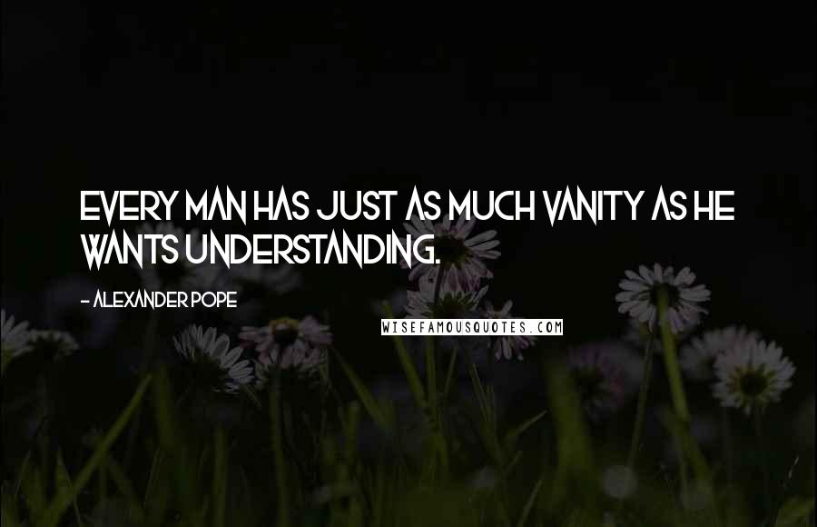 Alexander Pope Quotes: Every man has just as much vanity as he wants understanding.