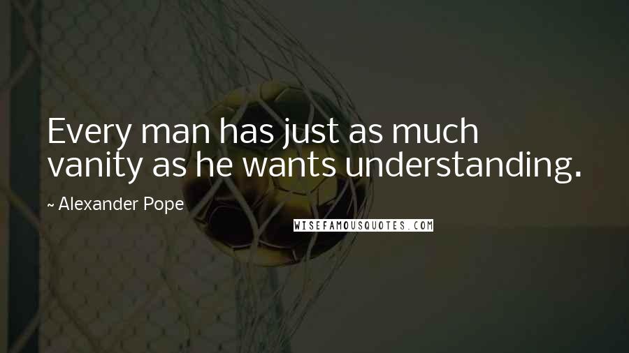 Alexander Pope Quotes: Every man has just as much vanity as he wants understanding.