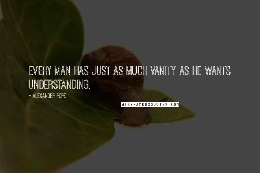 Alexander Pope Quotes: Every man has just as much vanity as he wants understanding.