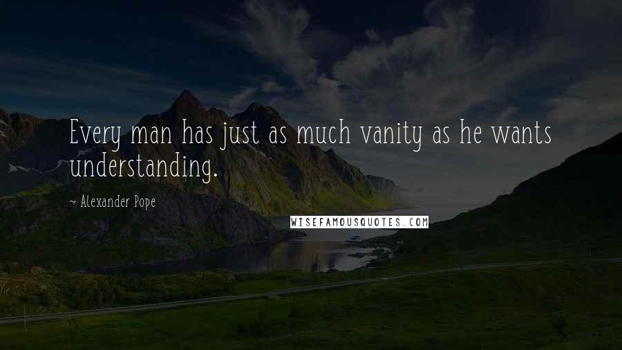 Alexander Pope Quotes: Every man has just as much vanity as he wants understanding.
