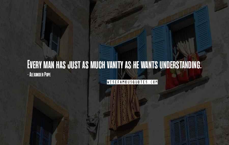 Alexander Pope Quotes: Every man has just as much vanity as he wants understanding.