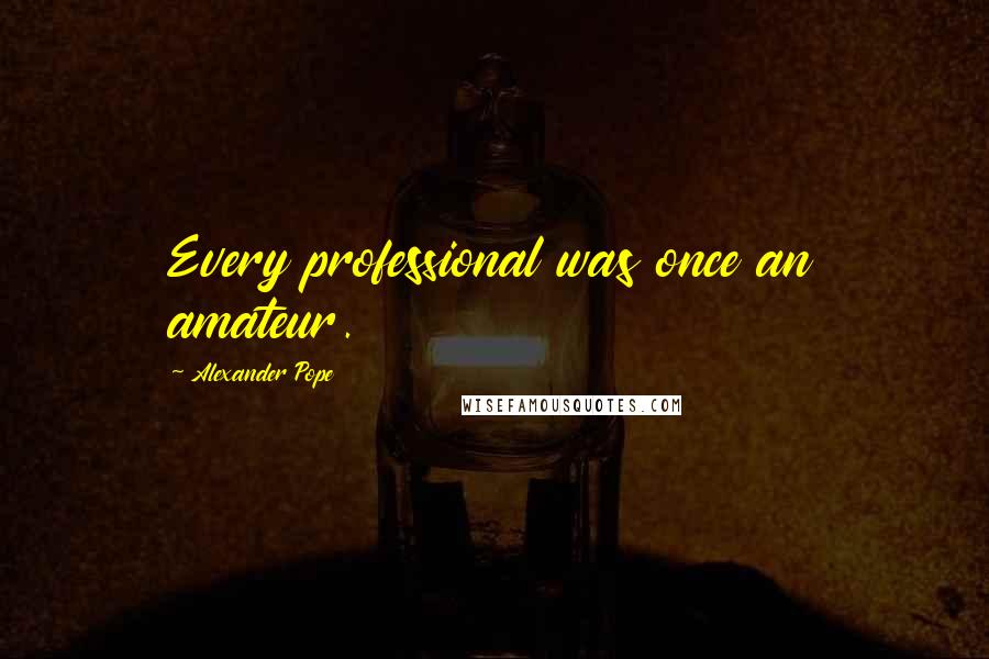 Alexander Pope Quotes: Every professional was once an amateur.
