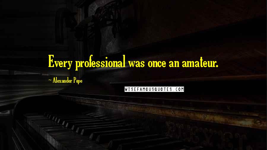 Alexander Pope Quotes: Every professional was once an amateur.