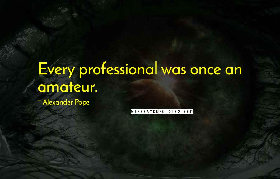 Alexander Pope Quotes: Every professional was once an amateur.