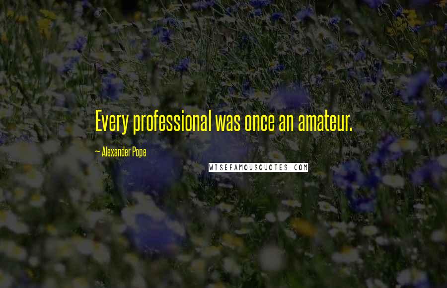 Alexander Pope Quotes: Every professional was once an amateur.
