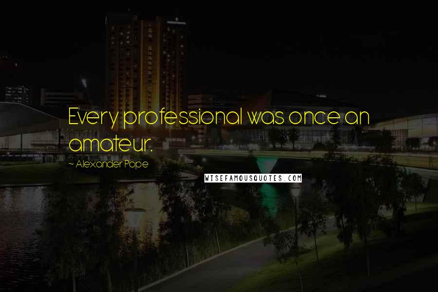 Alexander Pope Quotes: Every professional was once an amateur.