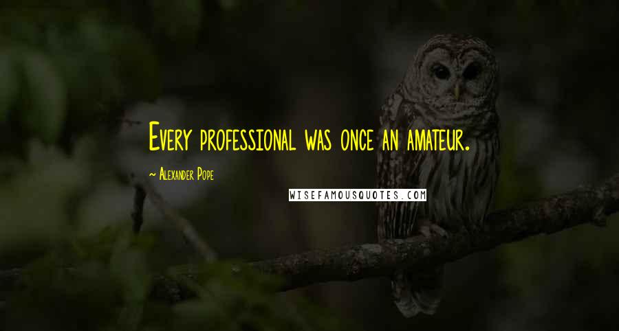Alexander Pope Quotes: Every professional was once an amateur.