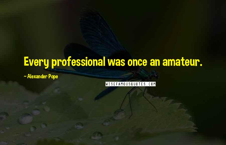Alexander Pope Quotes: Every professional was once an amateur.