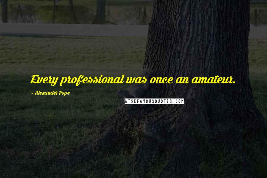 Alexander Pope Quotes: Every professional was once an amateur.