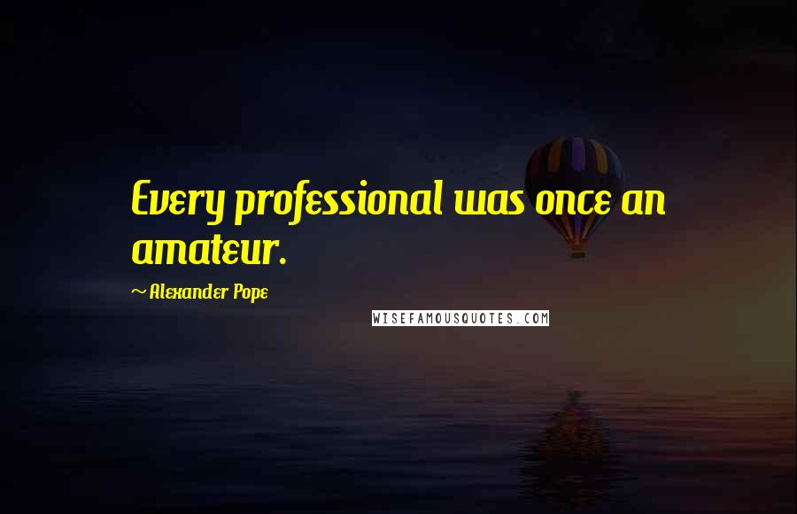 Alexander Pope Quotes: Every professional was once an amateur.