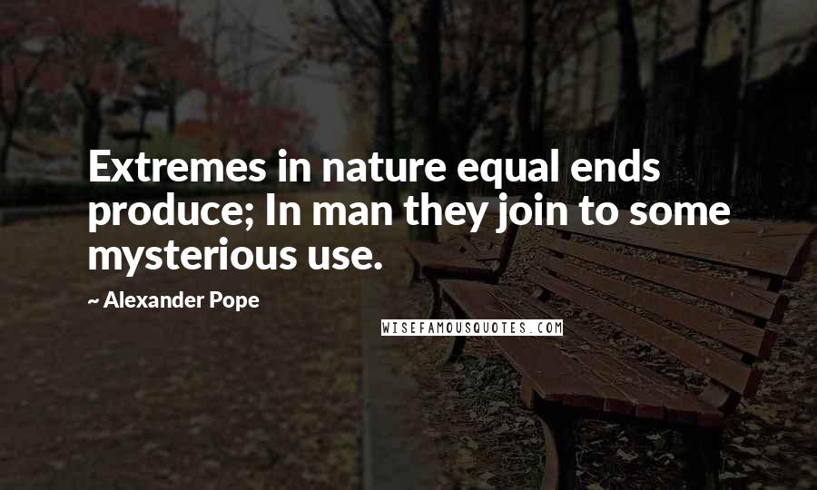 Alexander Pope Quotes: Extremes in nature equal ends produce; In man they join to some mysterious use.