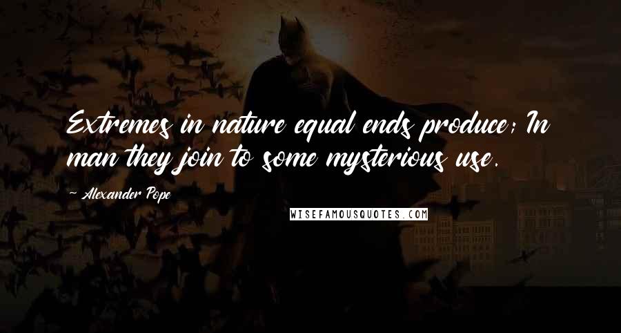 Alexander Pope Quotes: Extremes in nature equal ends produce; In man they join to some mysterious use.