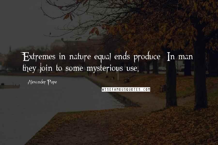 Alexander Pope Quotes: Extremes in nature equal ends produce; In man they join to some mysterious use.