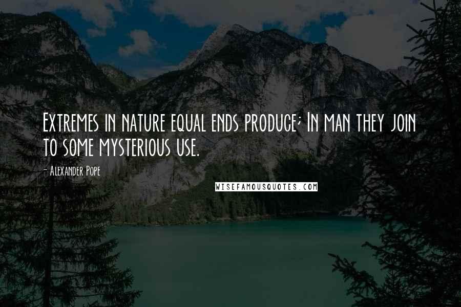 Alexander Pope Quotes: Extremes in nature equal ends produce; In man they join to some mysterious use.