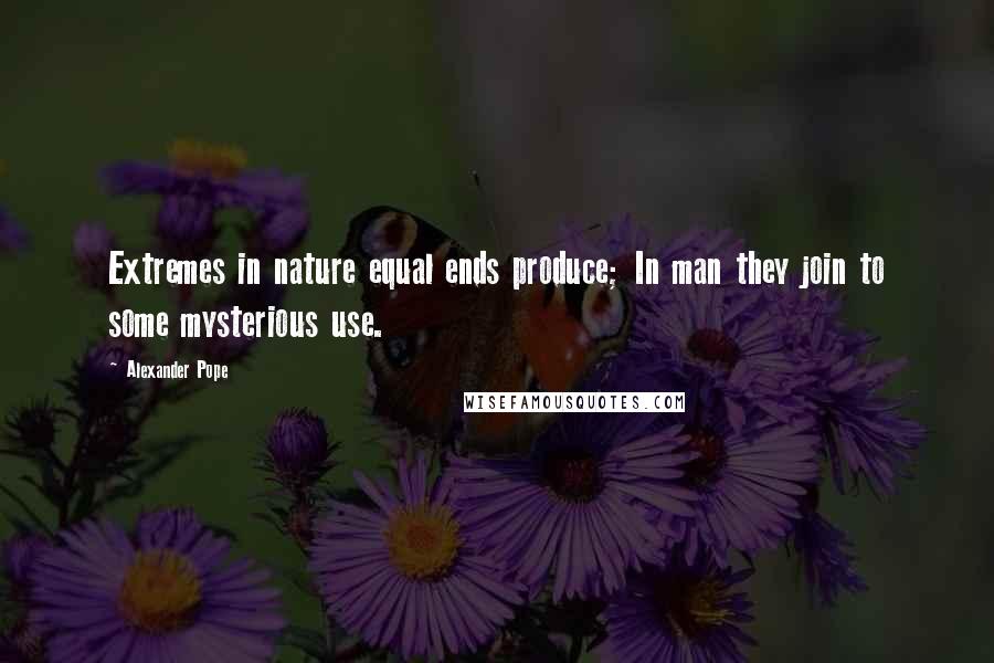 Alexander Pope Quotes: Extremes in nature equal ends produce; In man they join to some mysterious use.