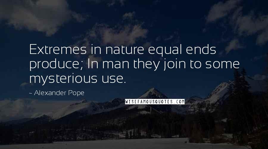 Alexander Pope Quotes: Extremes in nature equal ends produce; In man they join to some mysterious use.