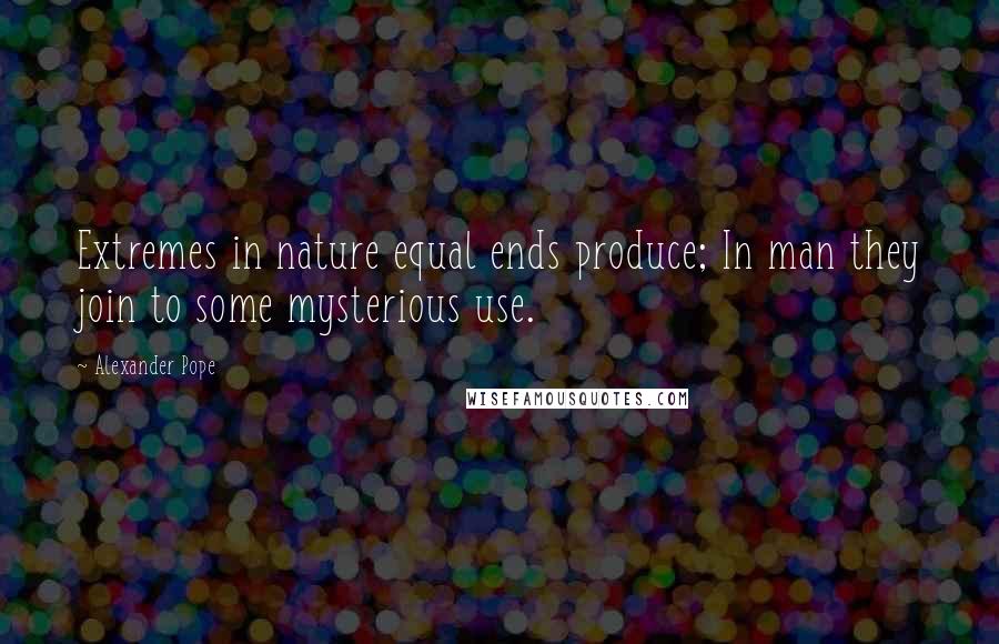 Alexander Pope Quotes: Extremes in nature equal ends produce; In man they join to some mysterious use.