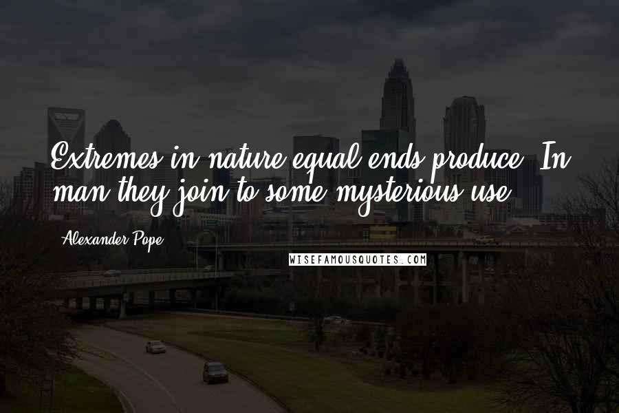 Alexander Pope Quotes: Extremes in nature equal ends produce; In man they join to some mysterious use.