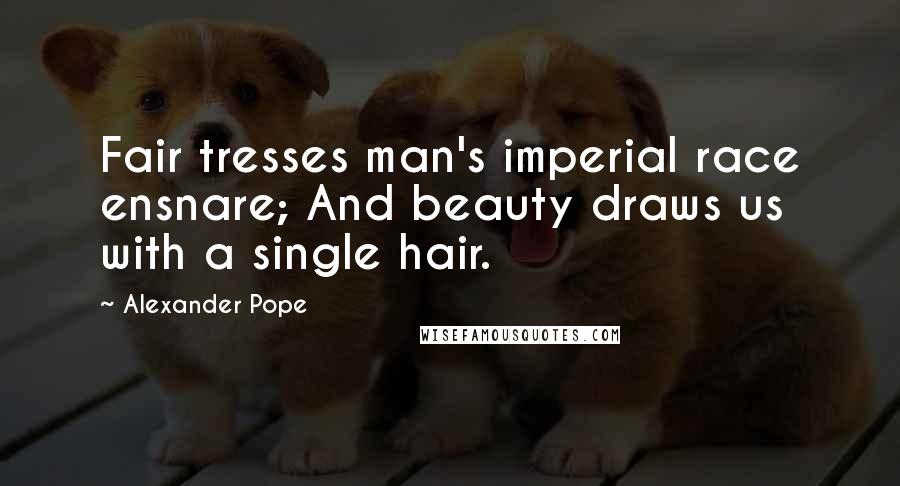 Alexander Pope Quotes: Fair tresses man's imperial race ensnare; And beauty draws us with a single hair.