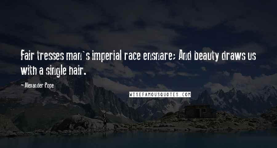 Alexander Pope Quotes: Fair tresses man's imperial race ensnare; And beauty draws us with a single hair.