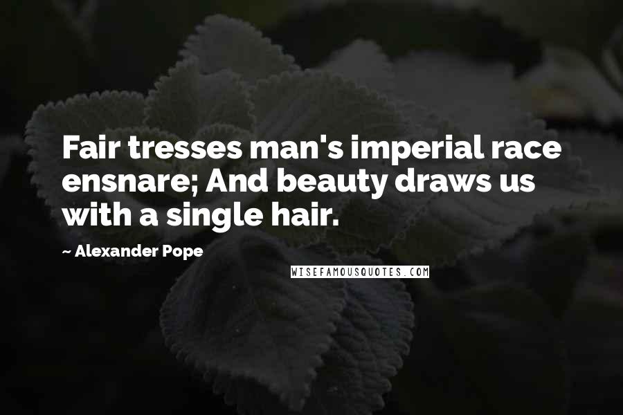 Alexander Pope Quotes: Fair tresses man's imperial race ensnare; And beauty draws us with a single hair.