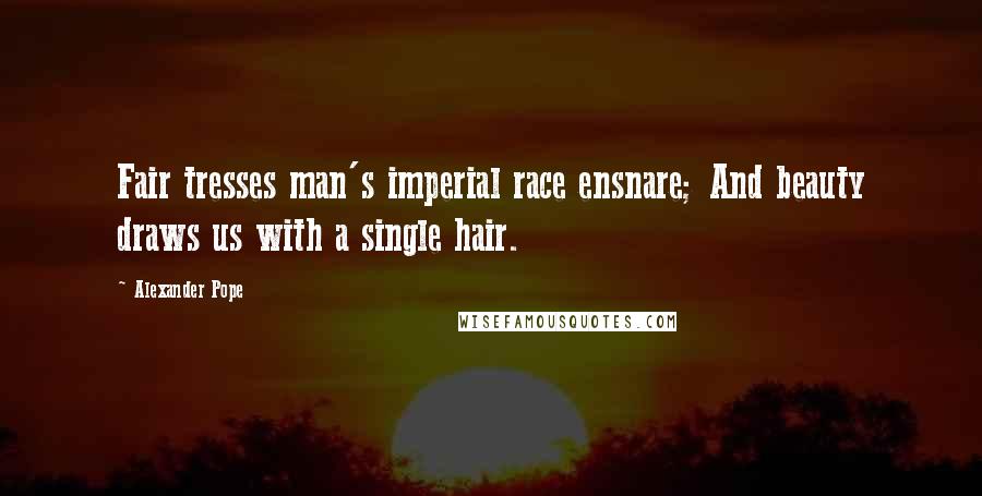 Alexander Pope Quotes: Fair tresses man's imperial race ensnare; And beauty draws us with a single hair.