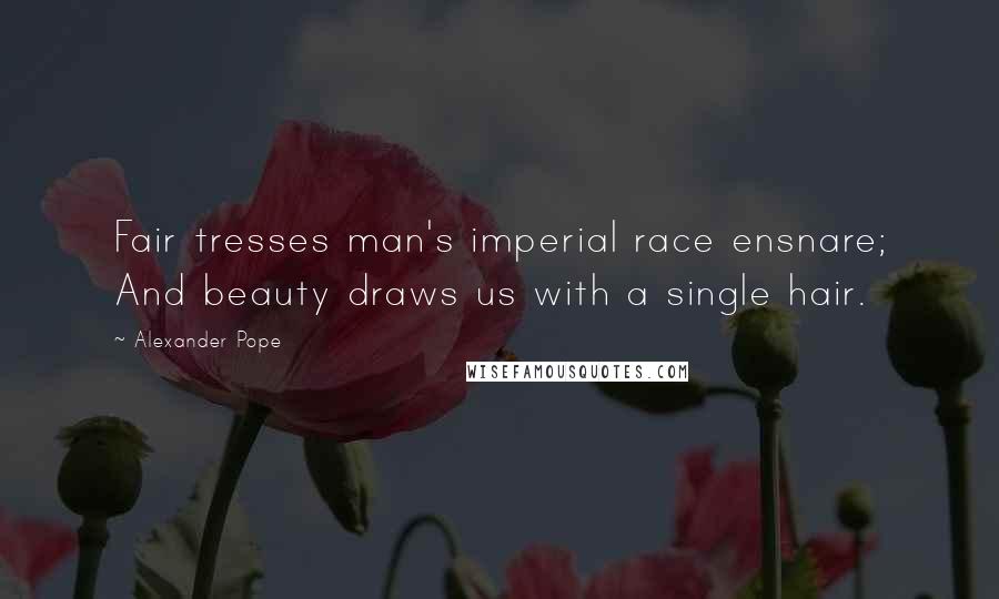 Alexander Pope Quotes: Fair tresses man's imperial race ensnare; And beauty draws us with a single hair.