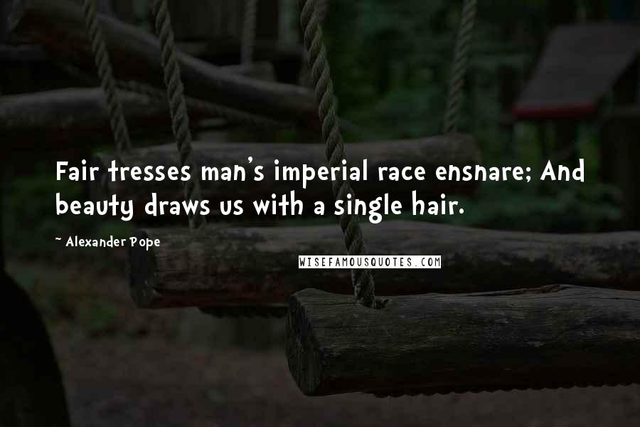 Alexander Pope Quotes: Fair tresses man's imperial race ensnare; And beauty draws us with a single hair.